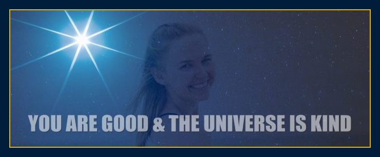 Thoughts create matter presents: You are good and the universe is kind.