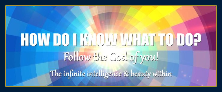 Thoughts create matter presents: The God of You. How do I know what to do?