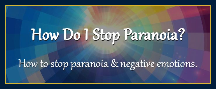 Mind forms matter presents: How do I stop paranoia and negative emotions? metaphysics