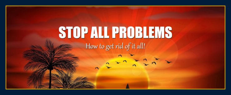How to stop all problems get rid of it go away for good ever