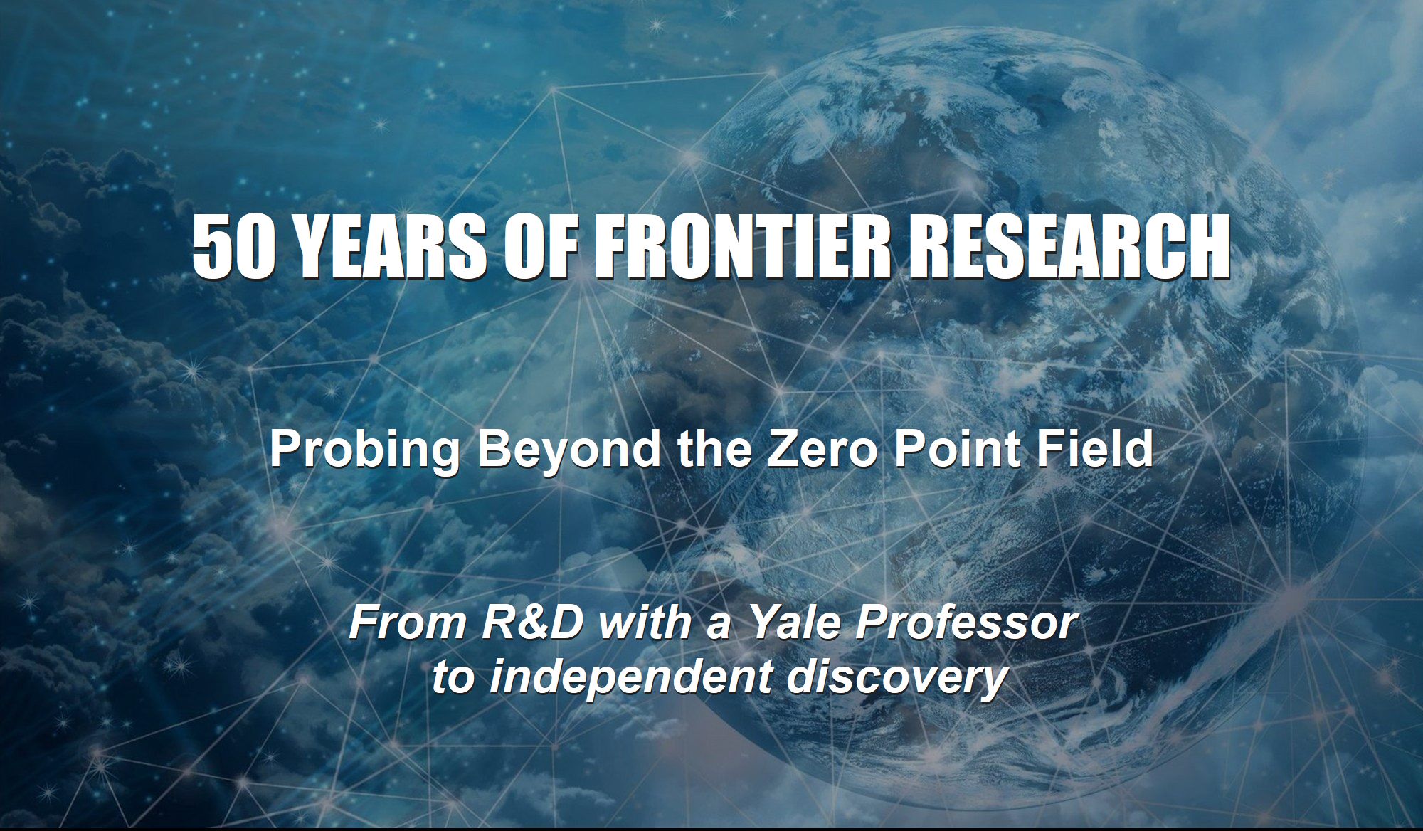 On a blue background, an image of the earth from space is overlaid with clouds and connected star constellations. The following words are written over the image: 50 Years of Frontier Research. Probing Beyond the Zero Point Field. From R&D with a Yale Professor to Independent Discovery